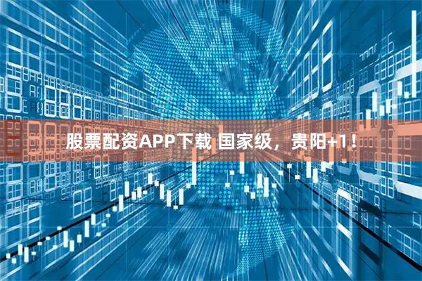 股票配资APP下载 国家级，贵阳+1！