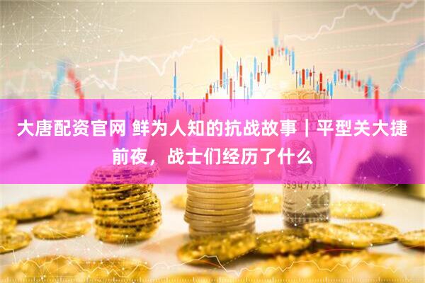 大唐配资官网 鲜为人知的抗战故事｜平型关大捷前夜，战士们经历了什么