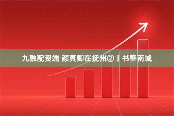 九融配资端 颜真卿在抚州②丨书肇南城